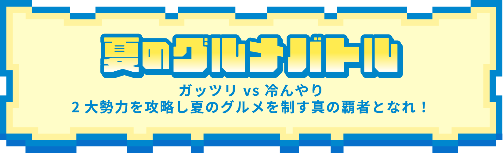 夏のグルメバトル ガッツリ vs 冷んやり2大勢力を攻略し夏のグルメを制す真の覇者となれ！
