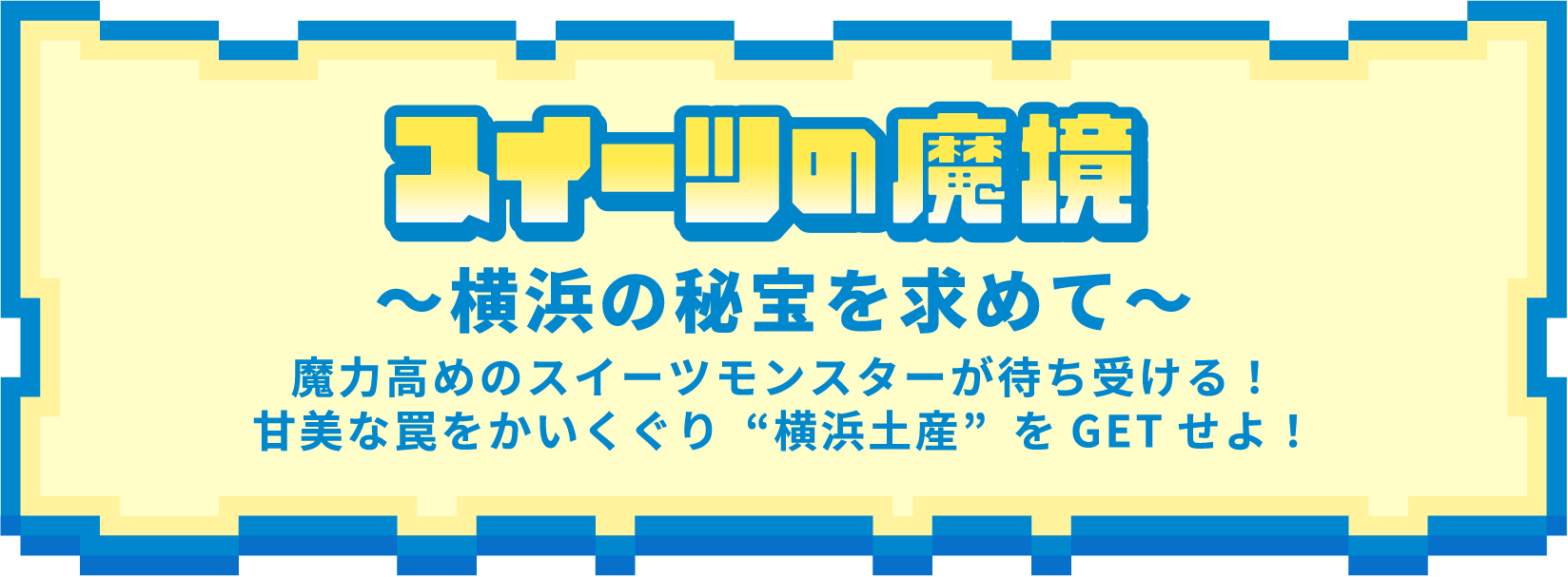 スイーツの魔境 〜横浜の秘宝を求めて〜 魔力高めのスイーツモンスターが待ち受ける！甘美な罠をかいくぐり“横浜土産”をGETせよ！