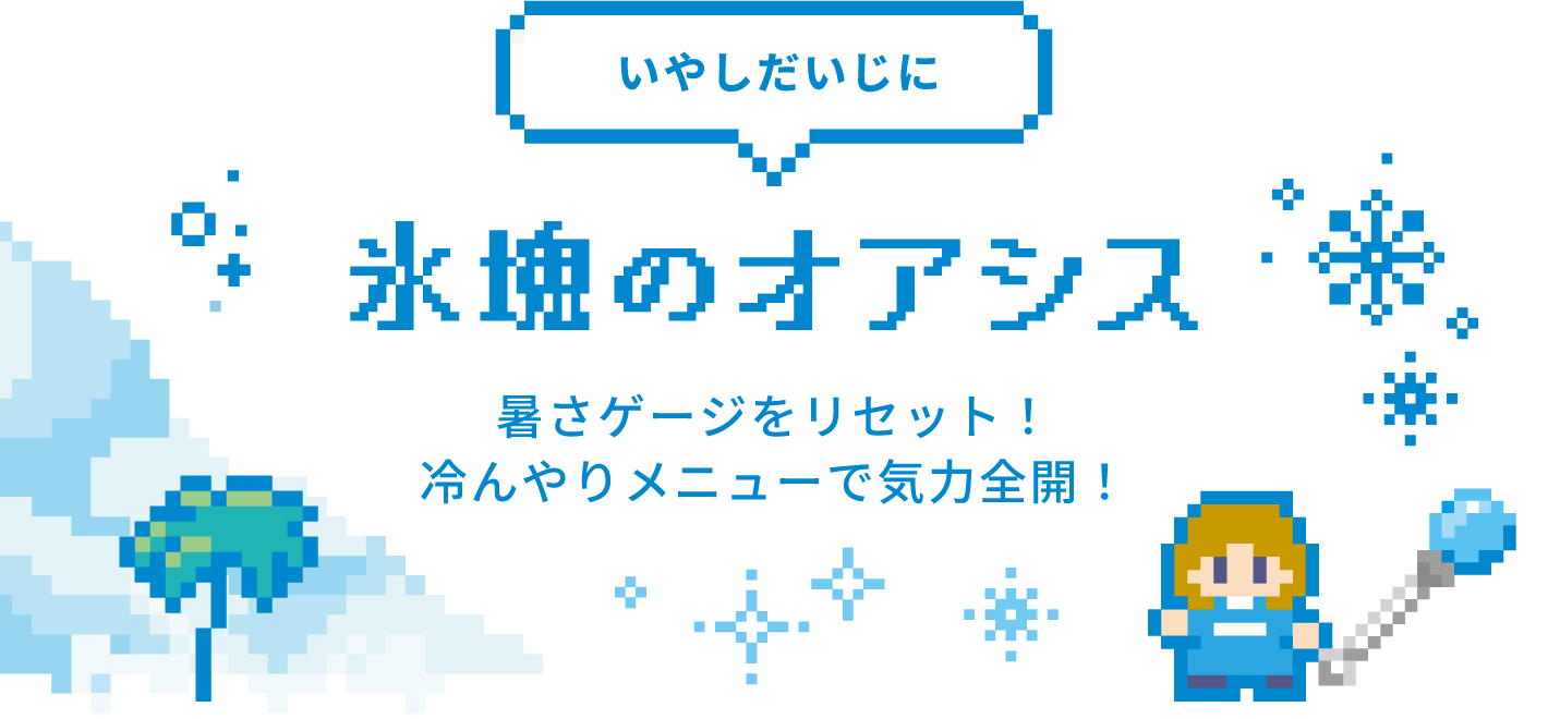 いやしだいじに 氷塊のオアシス 暑さゲージをリセット！ 冷んやりメニューで気力全開！