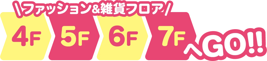 4F,5F,6F,7F（ファッション＆雑貨フロア）へGO!!