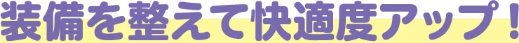 装備を整えて快適度アップ！