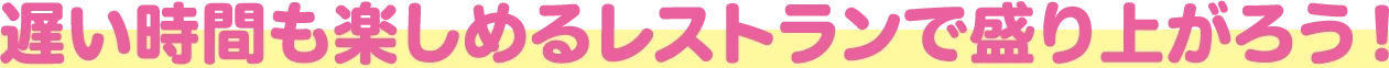 遅い時間も楽しめるレストランで盛り上がろう！