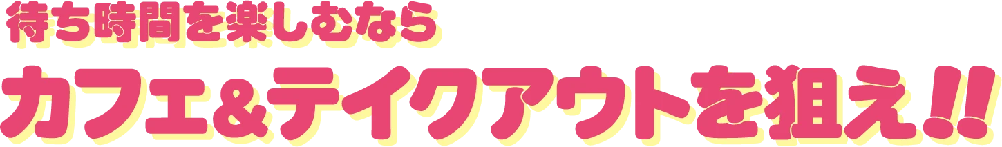 待ち時間を楽しむならカフェ＆テイクアウトを狙え!!