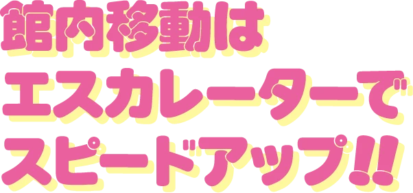 館内移動はエスカレーターでスピードアップ!!