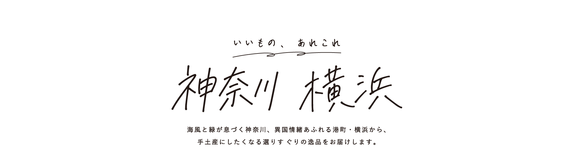 いいもの、 あれこれ 神奈川・横浜 海風と緑が息づく神奈川、異国情緒あふれる港町・横浜から、手土産にしたくなる選りすぐりの逸品をお届けします。