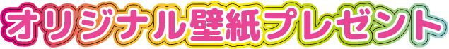 オリジナル壁紙プレゼント