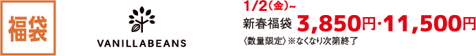 福袋 VANILLABEANS 1/2（金）~ 新春福袋 3,850円・11,500円 〈数量限定〉※なくなり次第終了