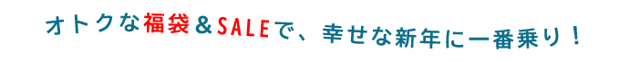 オトクな福袋＆SALEで、幸せな新年に一番乗り！