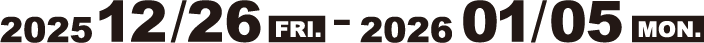 2025 12/26 FRI. - 2026 01/05 MON.