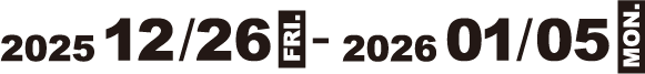 2025 12/26 FRI. - 2026 01/05 MON.