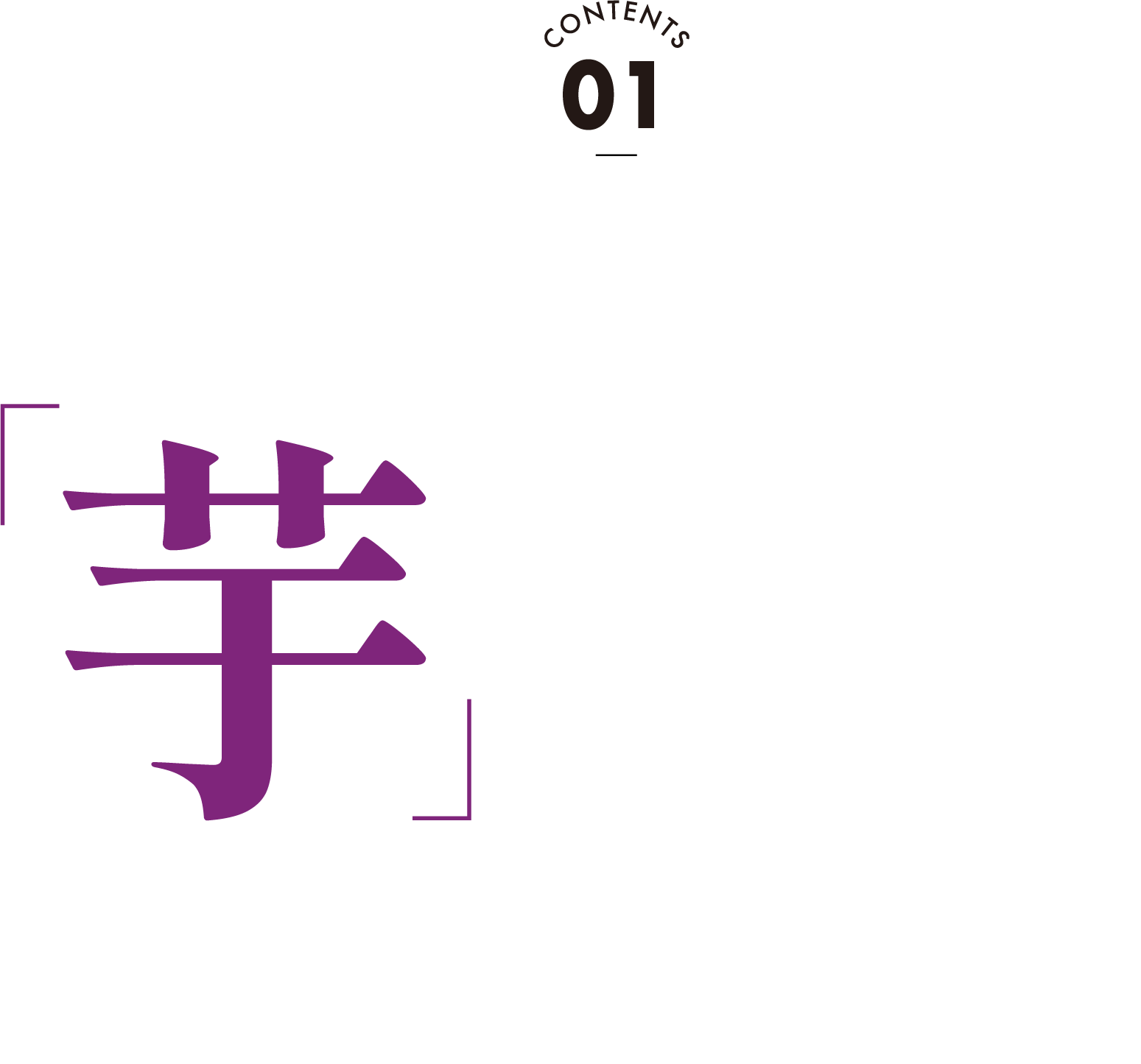 CONTENTS 01 私はぜったい芋推し！ほくほくも、ねっとりも。甘くとろける味わい。秋を代表する旬のさつまいもを召し上がれ。