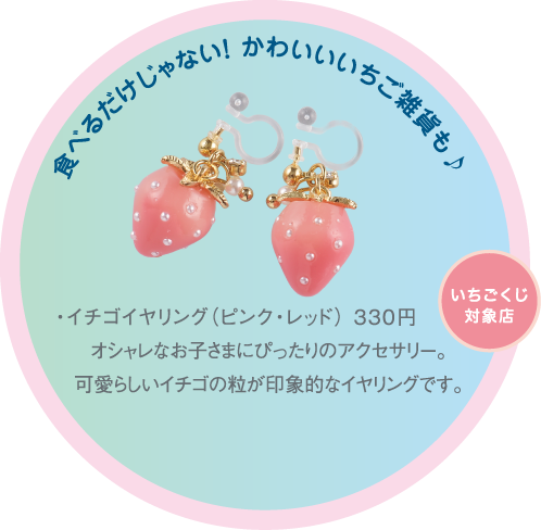 食べるだけじゃない！ かわいいいちご雑貨も♪イチゴイヤリング（ピンク・レッド） 330円 オシャレなお子さまにぴったりのアクセサリー。可愛らしいイチゴの粒が印象的なイヤリングです。いちごくじ対象店