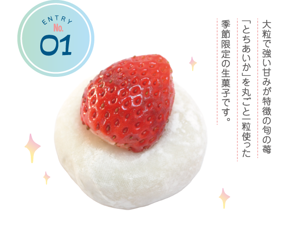 ENTRY No.1 大粒で強い甘みが特徴の旬の苺「とちあいか」を丸ごと一粒使った季節限定の生菓子です。