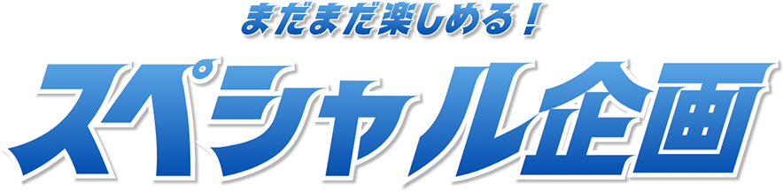 まだまだ楽しめる！ スペシャル企画