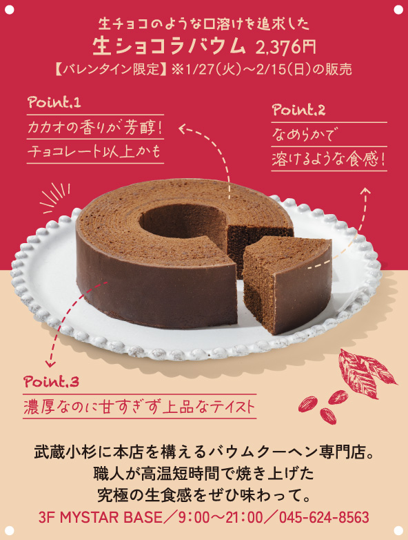 武蔵小杉に本店を構えるバウムクーヘン専門店。職人が高温短時間で焼き上げた究極の生食感をぜひ味わって。3F MYSTAR BASE／9：00～21：00／045-624-8563