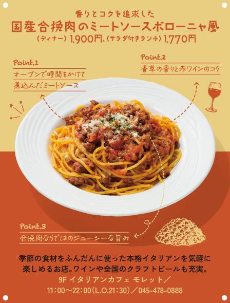 香りとコクを追求した国産合挽肉のミートソースボローニャ風（ディナー）1,900円、（サラダ付きランチ）1,770円 季節の食材をふんだんに使った本格イタリアンを気軽に楽しめるお店。ワインや全国のクラフトビールも充実。9F イタリアンカフェ モレット／11：00〜22：00（L.O.21：30）／045-478-0888