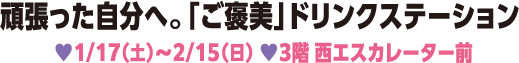 頑張った自分へ。「ご褒美」ドリンクステーション 1/17（土）～2/15（日） 3階 西エスカレーター前