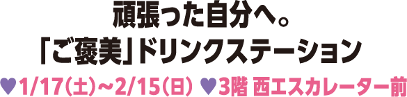 頑張った自分へ。「ご褒美」ドリンクステーション 1/17（土）～2/15（日） 3階 西エスカレーター前