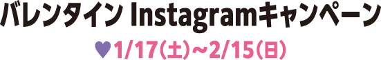 バレンタイン Instagramキャンペーン 1/17（土）～2/15（日）